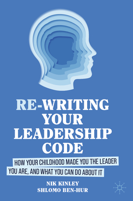 Re-writing your Leadership Code: How your Childhood Made You the Leader You Are, and What You Can Do About It - Kinley, Nik, and Ben-Hur, Shlomo