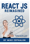 React JS Reimagined: Bridging Concepts, Hooks, and Real-World Projects