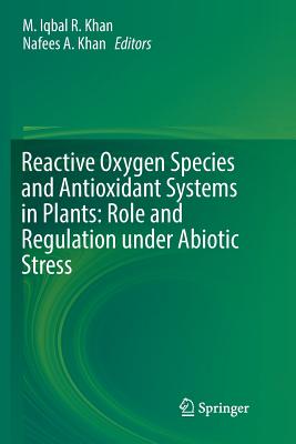 Reactive Oxygen Species and Antioxidant Systems in Plants: Role and Regulation under Abiotic Stress - Khan, M. Iqbal R. (Editor), and Khan, Nafees A. (Editor)