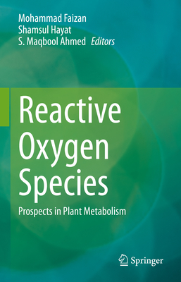 Reactive Oxygen Species: Prospects in Plant Metabolism - Faizan, Mohammad (Editor), and Hayat, Shamsul (Editor), and Ahmed, S Maqbool (Editor)