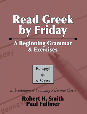 Read Greek by Friday: A Beginning Grammar and Exercises - Smith, Robert H, Th.D, and Fullmer, Paul