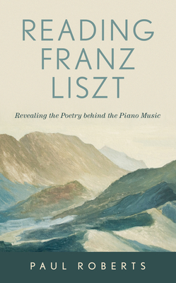 Reading Franz Liszt: Revealing the Poetry Behind the Piano Music - Roberts, Paul
