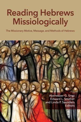 Reading Hebrews Missiologically: The Missionary Motive, Message, and Methods of Hebrews - Urga, Abeneazer G (Editor), and Smither, Edward L (Editor), and Saunders, Linda P (Editor)