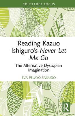 Reading Kazuo Ishiguro's Never Let Me Go: The Alternative Dystopian Imagination - Pelayo Saudo, Eva