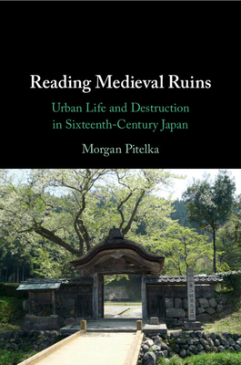 Reading Medieval Ruins: Urban Life and Destruction in Sixteenth-Century Japan - Pitelka, Morgan