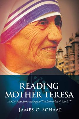 Reading Mother Teresa: A Calvinist Looks Lovingly at the Little Bride of Christ - Schaap, James Calvin