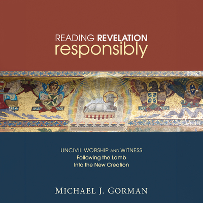 Reading Revelation Responsibly: Uncivil Worship and Witness: Following the Lamb into the New Creation - Gorman, Michael J.
