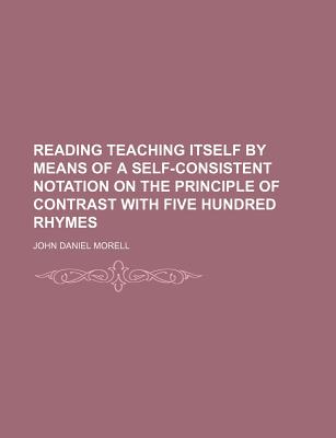 Reading Teaching Itself by Means of a Self-Consistent Notation on the Principle of Contrast with Five Hundred Rhymes - Morell, John Daniel