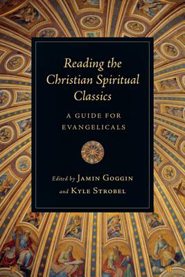 Reading the Christian Spiritual Classics: A Guide for Evangelicals - Goggin, Jamin (Editor), and Strobel, Kyle C (Editor)