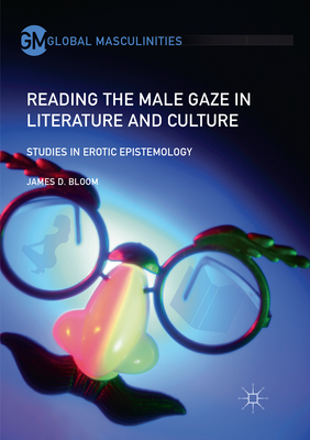 Reading the Male Gaze in Literature and Culture: Studies in Erotic Epistemology - Bloom, James D.