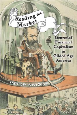 Reading the Market: Genres of Financial Capitalism in Gilded Age America - Knight, Peter