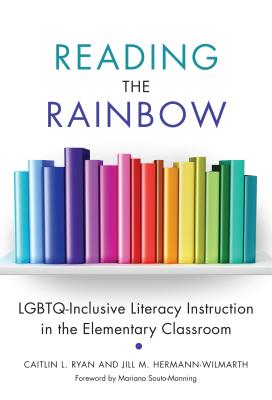 Reading the Rainbow: Lgbtq-Inclusive Literacy Instruction in the Elementary Classroom - Ryan, Caitlin L, and Hermann-Wilmarth, Jill M, and Souto-Manning, Mariana (Foreword by)