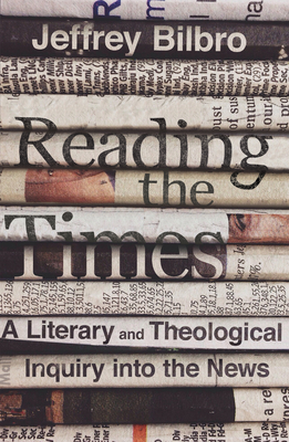 Reading the Times: A Literary and Theological Inquiry Into the News - Bilbro, Jeffrey