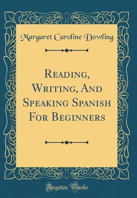 Reading, Writing, and Speaking Spanish for Beginners (Classic Reprint) - Dowling, Margaret Caroline