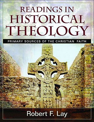 Readings in Historical Theology: Primary Sources of the Christian Faith - Lay, Robert F