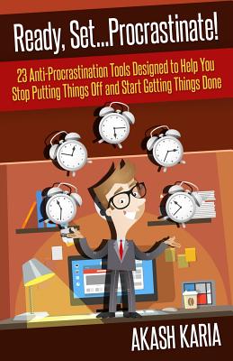 Ready, Set...PROCRASTINATE! 23 Anti-Procrastination Tools Designed to Help You Stop Putting Things Off and Start Getting Things Done - Karia, Akash