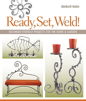 Ready, Set, Weld!: Beginner-Friendly Projects for the Home & Garden - Matin, Kimberli