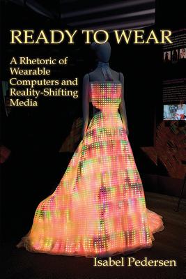 Ready to Wear: A Rhetoric of Wearable Computers and Reality-Shifting Media - Pedersen, Isabel