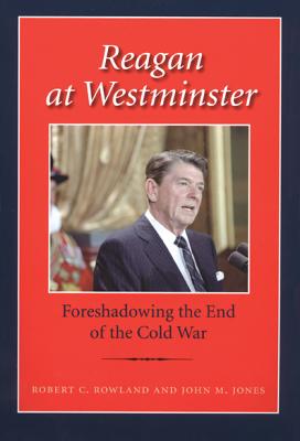 Reagan at Westminster: Foreshadowing the End of the Cold War - Rowland, Robert C, Dr., PhD, and Jones, John M