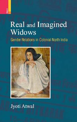 Real and Imagined Widows: Gender Relations in Colonial North India - Atwal, Jyoti