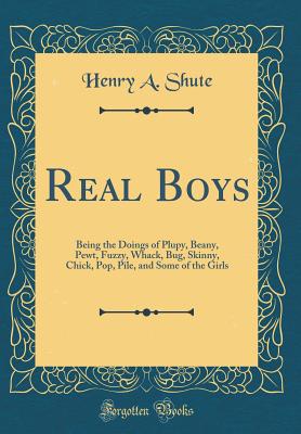 Real Boys: Being the Doings of Plupy, Beany, Pewt, Fuzzy, Whack, Bug, Skinny, Chick, Pop, Pile, and Some of the Girls (Classic Reprint) - Shute, Henry A