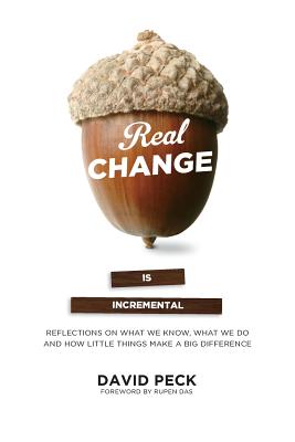 Real Change Is Incremental: Reflections on What We Know, What We Do and How Little Things Make a Big Difference - Peck, David, and Das, Rupen (Foreword by)