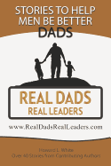 Real Dads Real Leaders: Over 40 Stories to Help Men Be Better Dads.