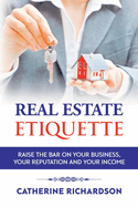 Real Estate Etiquette: Raise the Bar on Your Business, Your Reputation and Your Income