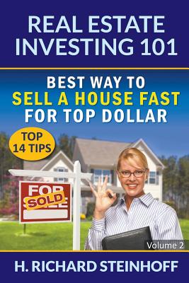 Real Estate Investing 101: Best Way to Sell a House Fast for Top Dollar (Top 14 Tips) - Volume 2 - Steinhoff, H Richard