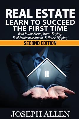 Real Estate: Learn to Succeed the First Time: Real Estate Basics, Home Buying, Real Estate Investment & House Flipping - Allen, Joseph