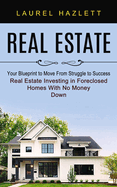 Real Estate: Your Blueprint to Move From Struggle to Success (Real Estate Investing in Foreclosed Homes With No Money Down)