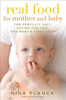 Real Food for Mother and Baby: The Fertility Diet, Eating for Two, and Baby's First Foods - Planck, Nina