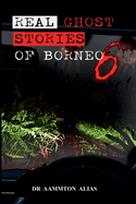 Real Ghost Stories of Borneo 6: Real Accounts of Ghost Encounters