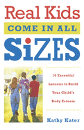 Real Kids Come in All Sizes: Ten Essential Lessons to Build Your Child's Body Esteem