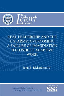 Real Leadership and the U.S. Army: Overcoming a Failure of Imagination to Conduct Adaptive Work - Institute, Strategic Studies, and Richardson IV, John B