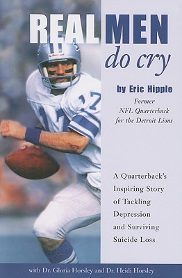 Real Men Do Cry: A Quarterback's Inspiring Story of Tackling Depression and Surviving Suicide Loss - Hipple, Eric, and Horsley, Gloria, Dr., RN, MFCC, and Horsley, Heidi, Dr.