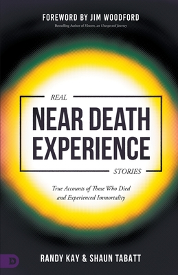 Real Near Death Experience Stories: True Accounts of Those Who Died and Experienced Immortality - Kay, Randy, and Tabatt, Shaun, and Woodford, Jim (Foreword by)