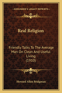 Real Religion: Friendly Talks To The Average Man On Clean And Useful Living (1910)