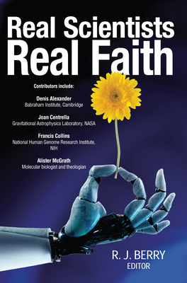 Real Scientists Real Faith: 17 leading scientists reveal the harmony between their science and their faith - Berry, R J, Professor