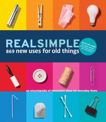 Real Simple 869 New Uses for Old Things: An Encyclopedia of Innovative Ideas for Everyday Items - The Editors of Real Simple