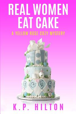 Real Women Eat Cake: A Yellow Rose Cozy Mystery - Hilton, K P