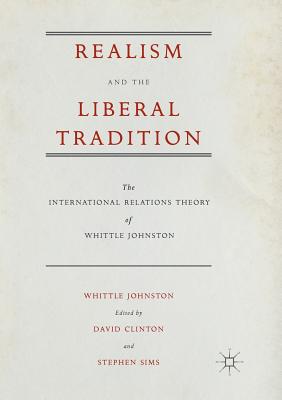 Realism and the Liberal Tradition: The International Relations Theory of Whittle Johnston - Johnston, Whittle, and Clinton, David, Professor (Editor), and Sims, Stephen (Editor)