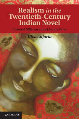 Realism in the Twentieth-Century Indian Novel: Colonial Difference and Literary Form - Anjaria, Ulka