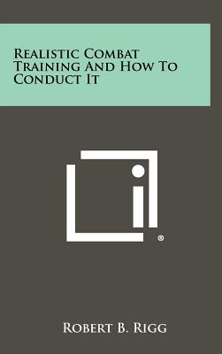 Realistic Combat Training And How To Conduct It - Rigg, Robert B