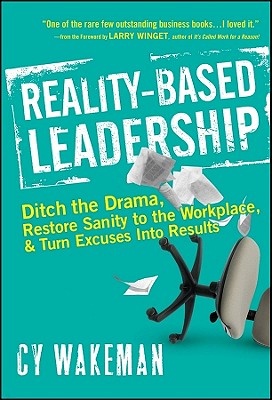 Reality-Based Leadership: Ditch the Drama, Restore Sanity to the Workplace, and Turn Excuses Into Results - Wakeman, Cy, and Winget, Larry (Foreword by)