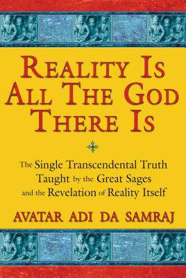 Reality Is All the God There Is: The Single Transcendental Truth Taught by the Great Sages and the Revelation of Reality Itself - Samraj, Avatar Adi Da