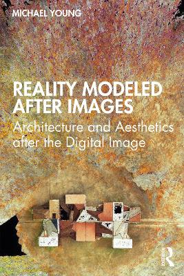 Reality Modeled After Images: Architecture and Aesthetics After the Digital Image - Young, Michael