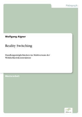 Reality Switching: Handlungsmglichkeiten im Multiversum der Wirklichkeitskonstruktion - Aigner, Wolfgang