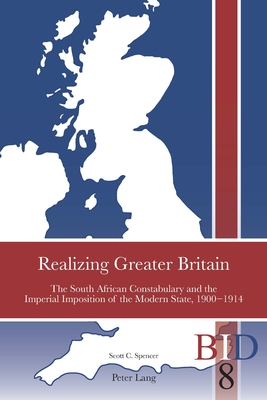Realizing Greater Britain: The South African Constabulary and the Imperial Imposition of the Modern State, 1900-1914 - Finlay, Richard J, and Ward, Paul, and Spencer, Scott C