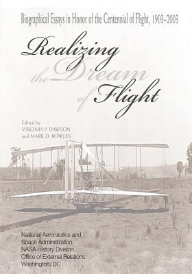 Realizing the Dream of Flight: Biographical Essays in Honor of the Centennial of Flight, 1903-2003 - Dawson, Virginia P (Editor), and Bowles, Mark D (Editor), and Adminstration, National Aeronautics and